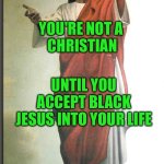 Real christians love black jesus | YOU'RE NOT A 
CHRISTIAN; UNTIL YOU ACCEPT BLACK JESUS INTO YOUR LIFE | image tagged in real christians love black jesus | made w/ Imgflip meme maker