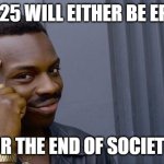 i vote the end, who else? | 2025 WILL EITHER BE EPIC; OR THE END OF SOCIETY | image tagged in memes,roll safe think about it,2025 | made w/ Imgflip meme maker