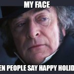 When people say Happy Holidays | MY FACE; WHEN PEOPLE SAY HAPPY HOLIDAYS | image tagged in michael caine,funny,happy holidays,christmas,scrooge,christmas carol | made w/ Imgflip meme maker