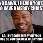 Yo Dawg Heard You | YO DAWG, I HEARD YOU’D LIKE TO HAVE A MERRY CHRISTMAS! SO, I PUT SOME MERRY ON YOUR CHRISTMAS SO YOU CAN HAVE MERRY CHRISTMAS. | image tagged in memes,yo dawg heard you | made w/ Imgflip meme maker