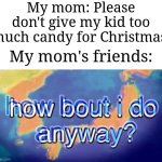 They will give me a lot of candy rn | My mom: Please don't give my kid too much candy for Christmas. My mom's friends: | image tagged in how bout i do anyway,memes,funny,christmas | made w/ Imgflip meme maker