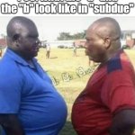 Fat dads looking at each other in the eyes | POV: what the "d" and the "b" look like in "subdue" | image tagged in fat dads looking at each other in the eyes | made w/ Imgflip meme maker