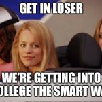 Get In Loser | GET IN LOSER; WE'RE GETTING INTO COLLEGE THE SMART WAY | image tagged in get in loser | made w/ Imgflip meme maker