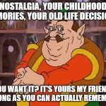 How long ago was it... | NOSTALGIA, YOUR CHILDHOOD MEMORIES, YOUR OLD LIFE DECISIONS. YOU WANT IT? IT'S YOURS MY FRIEND! AS LONG AS YOU CAN ACTUALLY REMEMBER! | image tagged in morshu,memes,funny,memories | made w/ Imgflip meme maker