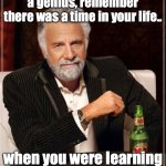 The Most Interesting Man In The World Meme | Whenever you feel like a genius, remember there was a time in your life.. when you were learning not to shit your pants. | image tagged in memes,the most interesting man in the world | made w/ Imgflip meme maker