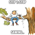 Stop sawing problems dissappear | STEP 1: STOP; SAWING... | image tagged in cutting off branch you are sitting upon jpp | made w/ Imgflip meme maker