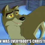 How Was Everybody's Christmas | HOW WAS EVERYBODY'S CHRISTMAS | image tagged in balto,christmas,universal studios | made w/ Imgflip meme maker