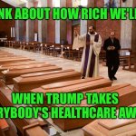 The coffin industry loves Trump | THINK ABOUT HOW RICH WE'LL GET; WHEN TRUMP TAKES EVERYBODY'S HEALTHCARE AWAY! | image tagged in 2021 conservative christmas dinner | made w/ Imgflip meme maker