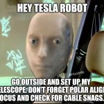 Tesla Robot | HEY TESLA ROBOT; GO OUTSIDE AND SET UP MY TELESCOPE. DON'T FORGET POLAR ALIGN, FOCUS AND CHECK FOR CABLE SNAGS. | image tagged in tesla robot | made w/ Imgflip meme maker