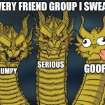 Every friend group I swear | EVERY FRIEND GROUP I SWEAR; SERIOUS; GOOFY; GRUMPY | image tagged in three-headed dragon,funny memes,friends | made w/ Imgflip meme maker