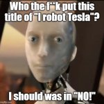 I robot Tesla | Who the f**k put this title of "I robot Tesla"? I should was in "NO!" | image tagged in i robot tesla,meme,memes,title,mistake,i robot | made w/ Imgflip meme maker