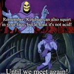 he man skeleton advices | Remember: Ketchup can also squirt in your face, but at least it's not acid! Until we meet again! | image tagged in he man skeleton advices | made w/ Imgflip meme maker