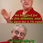 Negotiations skills 1000... | I told my boss three companies were after me and I needed a raise to stay at my job; We haggled for a few minutes, and he gave me a 5% raise; Leaving his office, he stopped and asked me, By the way, which companies are after you? I responded, "The gas, electric, and cable company." | image tagged in bad pun rodney dangerfield,memes,bills | made w/ Imgflip meme maker