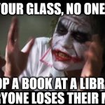 People   Need to    chill,   Life's  too   short  to   spend   it   SPAZZING  OUT     over   trivial       Stuff! | SPILL YOUR GLASS, NO ONE CARES; DROP A BOOK AT A LIBRARY

EVERYONE LOSES THEIR MIND | image tagged in memes,just  chill,relax,everyone loses their minds | made w/ Imgflip meme maker