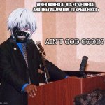 Kaneki At His Ex's Funeral Be Like: | WHEN KANEKI AT HIS EX'S FUNERAL AND THEY ALLOW HIM TO SPEAK FIRST :; AIN'T GOD GOOD? | image tagged in ain't god good,tokyo ghoul,funny,anime,memes | made w/ Imgflip meme maker