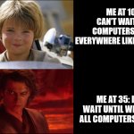 Computers as a kid and as an adult | ME AT 10: I CAN'T WAIT FOR COMPUTERS TO BE EVERYWHERE LIKE STARTREK; ME AT 35: I CAN'T WAIT UNTIL WE DESTROY ALL COMPUTERS LIKE DUNE | image tagged in anakin growing up | made w/ Imgflip meme maker