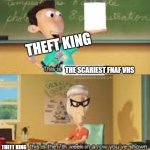 truue lmao | THEFT KING; THE SCARIEST FNAF VHS; THEFT KING; YOUR SCARIEST FNAF VHS | image tagged in x this is the 7th week in a row you showed y in class | made w/ Imgflip meme maker