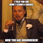 Laughing Leo | I TOLD YOU SHE DIDN'T STAND A CHANCE. NOW YOU ARE UNBURDENED! | image tagged in memes,laughing leo | made w/ Imgflip meme maker