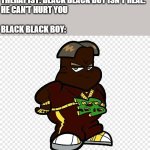 Black black boy | THERAPIST: BLACK BLACK BOY ISN'T REAL.
HE CAN'T HURT YOU
 
BLACK BLACK BOY: | image tagged in black black boy | made w/ Imgflip meme maker