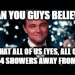 you have to read the tags out loud | CAN YOU GUYS BELIEVE; THAT ALL OF US (YES, ALL OF US) ARE 4 SHOWERS AWAY FROM 2026?! | image tagged in i,love,men,and,femboys | made w/ Imgflip video-to-gif maker