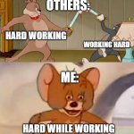 Tom and Jerry swordfight | OTHERS:; HARD WORKING; WORKING HARD; ME:; HARD WHILE WORKING | image tagged in tom and jerry swordfight | made w/ Imgflip meme maker