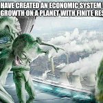 Laughing Aliens | THEY HAVE CREATED AN ECONOMIC SYSTEM WITH INFINITE GROWTH ON A PLANET WITH FINITE RESOURCES | image tagged in laughing aliens | made w/ Imgflip meme maker