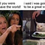 Woman Yelling At Cat | you said you were gonna save the world! i said i was going to be a great weekend | image tagged in memes,woman yelling at cat | made w/ Imgflip meme maker