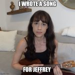 He's our 2024 favorite user... | I WROTE A SONG; FOR JEFFREY | image tagged in colleen ballinger ukulele apology | made w/ Imgflip meme maker