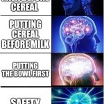 Safety first! | PUTTING MILK BEFORE CEREAL; PUTTING CEREAL BEFORE MILK; PUTTING THE BOWL FIRST; SAFETY FIRST! | image tagged in memes,expanding brain | made w/ Imgflip meme maker