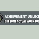 Actual work done | DID SOME ACTUAL WORK TODAY | image tagged in achievement unlocked,actual,work,done | made w/ Imgflip meme maker