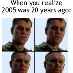 2005 was 20 years ago | When you realize 2005 was 20 years ago: | image tagged in matt damon gets older,memes,funny | made w/ Imgflip meme maker