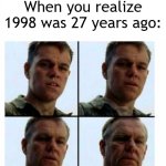 1998 was 27 years ago | When you realize 1998 was 27 years ago: | image tagged in matt damon gets older,memes,funny | made w/ Imgflip meme maker