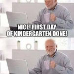 Hide the Pain Harold | NICE! FIRST DAY OF KINDERGARTEN DONE! ONLY 11 MORE YEARS TO GO. | image tagged in memes,hide the pain harold | made w/ Imgflip meme maker