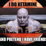 Elon musk ketamine nightmare | I DO KETAMINE; AND PRETEND I HAVE FRIENDS | image tagged in elon musk ketamine fantasy nightmare | made w/ Imgflip meme maker