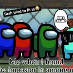 I found the imposter ? | WHA’D I MISSED? Me when i found the impostor in among us | image tagged in brah tried to fit in | made w/ Imgflip meme maker