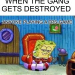 Spongebob Ight Imma Head Out | WHEN THE GANG GETS DESTROYED; ANYONE PLAYING A FPS GAME | image tagged in memes,spongebob ight imma head out | made w/ Imgflip meme maker