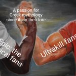 I would know, I love ultrakill and my friend loves epic | A passion for Greek mythology since its in their lore; Ultrakill fans; Epic: the Musical fans | image tagged in memes,epic handshake,greek mythology,ultrakill | made w/ Imgflip meme maker