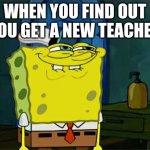 prank time | WHEN YOU FIND OUT YOU GET A NEW TEACHER | image tagged in memes,don't you squidward,spongebob | made w/ Imgflip meme maker