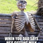 Dad please come back | ME; WHEN YOU DAD SAYS HE'S GETTING MILK AND WILL BE RIGHT BACK | image tagged in memes,waiting skeleton,dad,waiting for dad to get milk | made w/ Imgflip meme maker