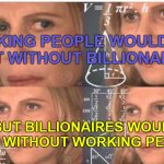 Working People Billionaires | WORKING PEOPLE WOULD EXIST WITHOUT BILLIONAIRES; BUT BILLIONAIRES WOULDN'T EXIST WITHOUT WORKING PEOPLE | image tagged in math lady/confused lady | made w/ Imgflip meme maker