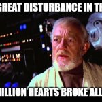 Obi Wan Broken Hearts | I FELT A GREAT DISTURBANCE IN THE FORCE; AS IF A MILLION HEARTS BROKE ALL AT ONCE | image tagged in obi wan million voices | made w/ Imgflip meme maker