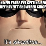 haven't taken a bath since last year | MFS ON NEW YEARS EVE GETTING READY TO SAY THAT THEY HAVEN'T SHOWERED SINCE LAST YEAR | image tagged in it's showtime | made w/ Imgflip meme maker