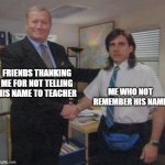 I forgot | FRIENDS THANKING ME FOR NOT TELLING HIS NAME TO TEACHER; ME WHO NOT REMEMBER HIS NAME | image tagged in the office congratulations | made w/ Imgflip meme maker