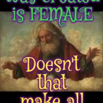 We're Awake Now Fellas And Our Plan Is To Wake Up EVERY Woman, Girl And Boy To The Injustice Men Created On Purpose | Since HALF of all that was created is FEMALE; Doesn't that make all holy books suspiciously MALE? | image tagged in god,wake up,religion has nothing to do with god,strong independent women,memes,women vs men | made w/ Imgflip meme maker