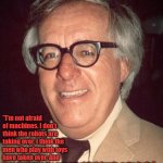 Not afraid of machines | "I'm not afraid of machines. I don't think the robots are taking over. I think the men who play with toys have taken over. And if we don't take the toys out of their hands, we're fools."

- Ray Bradbury | image tagged in ray bradbury | made w/ Imgflip meme maker