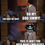 Who Killed Hannibal | OH MY GOD JIMMY! YOU SHOT ME IDIOT; THIS IS WHY YOU NEED MORE EMPLOYEES | image tagged in memes,who killed hannibal | made w/ Imgflip meme maker