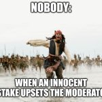 It was an honest mistake | NOBODY:; WHEN AN INNOCENT MISTAKE UPSETS THE MODERATORS | image tagged in memes,jack sparrow being chased,relatable,funny,funny memes,jpfan102504 | made w/ Imgflip meme maker