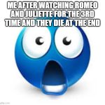 shocked blue emoji | ME AFTER WATCHING ROMEO AND JULIETTE FOR THE 3RD TIME AND THEY DIE AT THE END | image tagged in shocked blue emoji | made w/ Imgflip meme maker