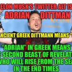 Elon Musk is the devil | ELON MUSK'S TWITTER ALT IS; ADRIAN       DITTMAN; IN ANCIENT GREEK DITTMANN MEANS "RICH"; “ADRIAN” IN GREEK MEANS
 THE SECOND BEAST OF REVELATION 
WHO WILL RISE FROM THE SEA 
IN THE END TIMES | image tagged in elon musk dork idiot buffoon loser | made w/ Imgflip meme maker