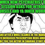 -Have you heard 'bout ma fame, hah? | -WHEN NEW PSYCHIATRIST ON THE SESSION ASKS FOR INTRODUCE YOURSELF AND YA INNER WORRIES; AND AFTER A WHILE BLAMES IN THE MANIA WITH INCREASED PRESCRIPTION MEDS AMOUNT JUST BC YOU TOO ACTIVE IN SHARING STORY OF LIFE | image tagged in memes,jackie chan wtf,psychiatrist,blame russia,prescription,the sonic mania meme | made w/ Imgflip meme maker